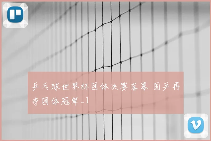 乒乓球世界杯团体决赛落幕 国乒再夺团体冠军_1