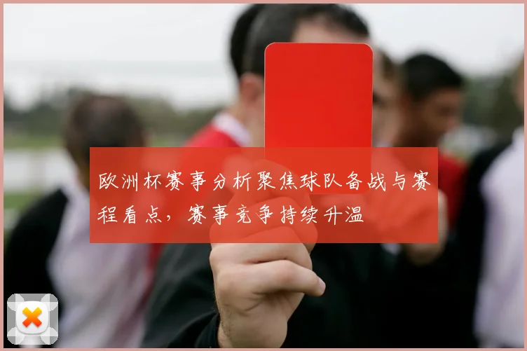欧洲杯赛事分析聚焦球队备战与赛程看点，赛事竞争持续升温