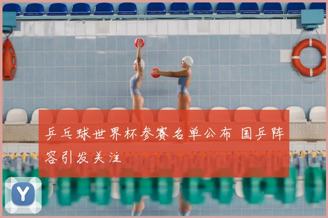 乒乓球世界杯参赛名单公布 国乒阵容引发关注