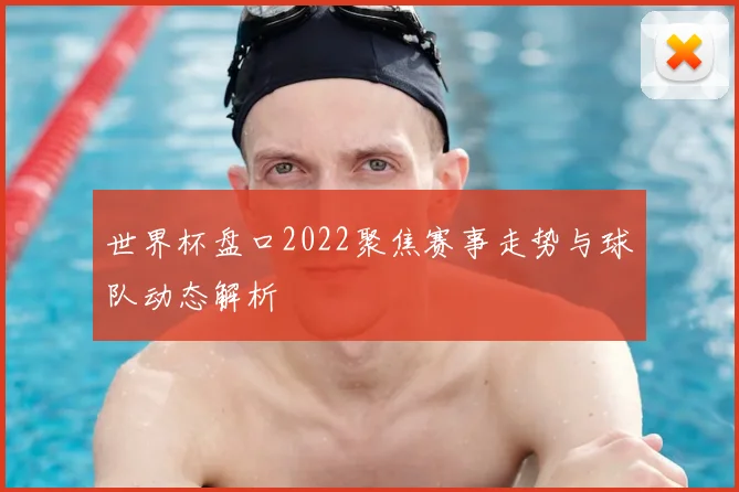 世界杯盘口2022聚焦赛事走势与球队动态解析
