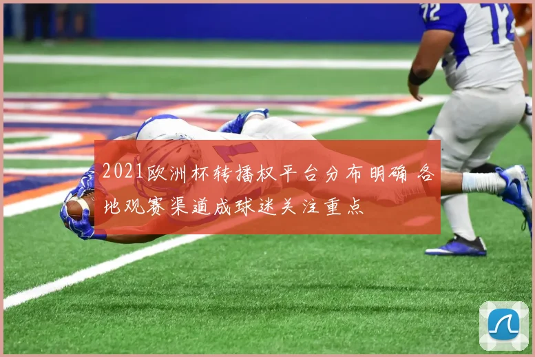 2021欧洲杯转播权平台分布明确 各地观赛渠道成球迷关注重点