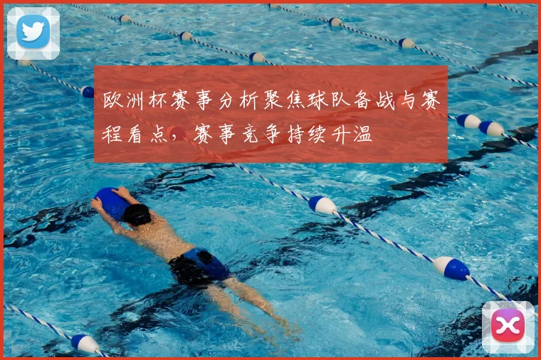 欧洲杯赛事分析聚焦球队备战与赛程看点，赛事竞争持续升温