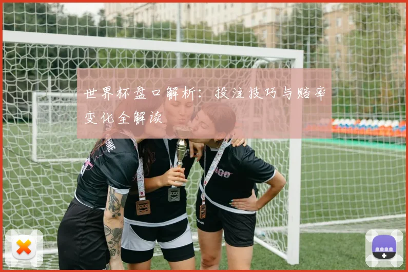 世界杯盘口解析：投注技巧与赔率变化全解读