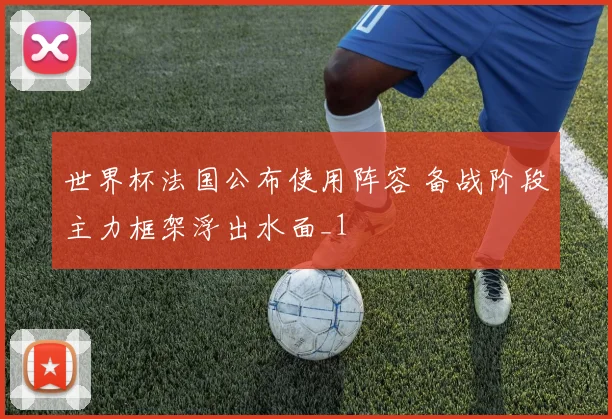 世界杯法国公布使用阵容 备战阶段主力框架浮出水面_1