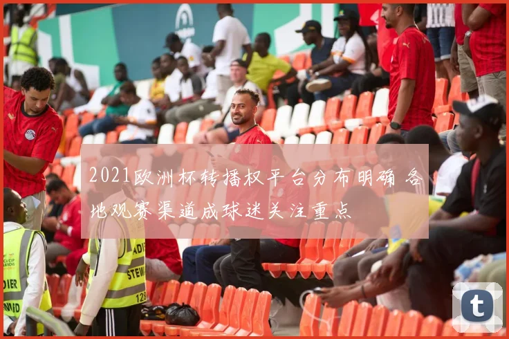 2021欧洲杯转播权平台分布明确 各地观赛渠道成球迷关注重点