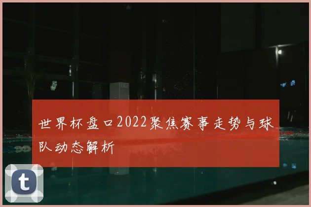 世界杯盘口2022聚焦赛事走势与球队动态解析