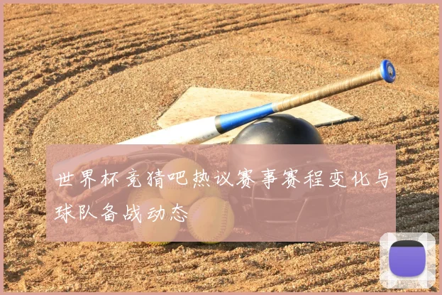 世界杯竞猜吧热议赛事赛程变化与球队备战动态
