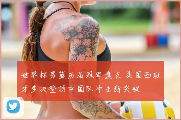 世界杯男篮历届冠军盘点 美国西班牙多次登顶中国队冲击新突破