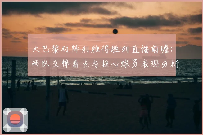大巴黎对阵利雅得胜利直播前瞻：两队交锋看点与核心球员表现分析