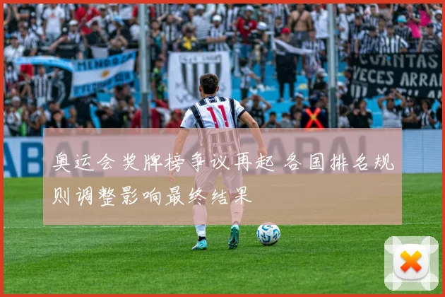 奥运会奖牌榜争议再起 各国排名规则调整影响最终结果