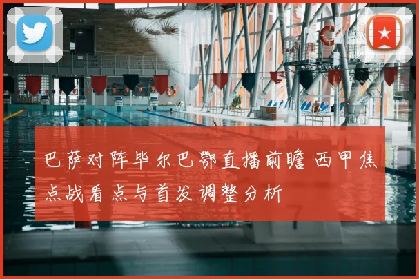 巴萨对阵毕尔巴鄂直播前瞻 西甲焦点战看点与首发调整分析