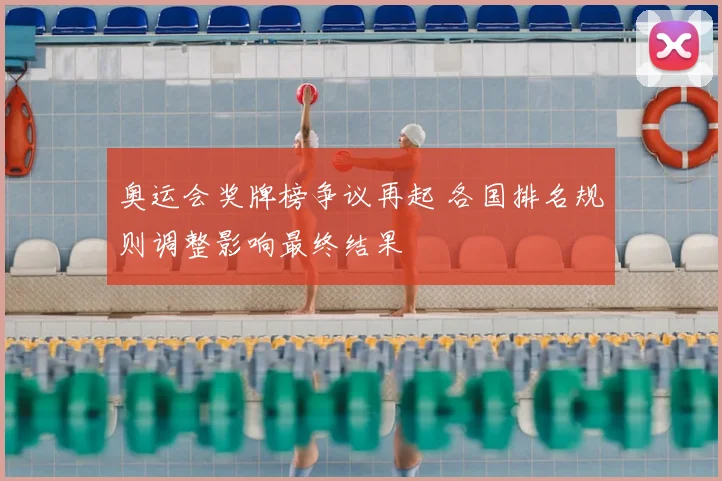 奥运会奖牌榜争议再起 各国排名规则调整影响最终结果
