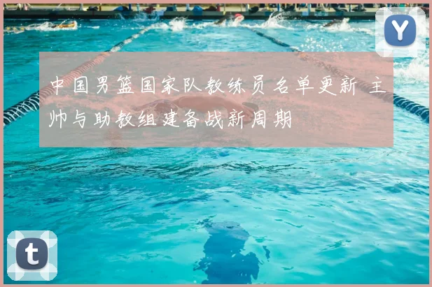中国男篮国家队教练员名单更新 主帅与助教组建备战新周期