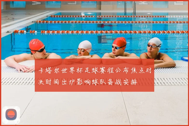 卡塔尔世界杯足球赛程公布焦点对决时间出炉影响球队备战安排