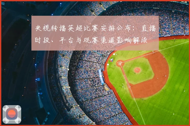 央视转播英超比赛安排公布：直播时段、平台与观赛渠道影响解读