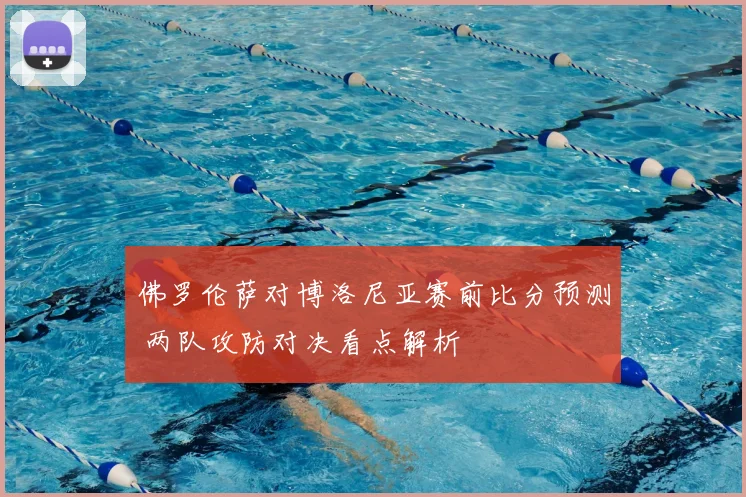 佛罗伦萨对博洛尼亚赛前比分预测 两队攻防对决看点解析