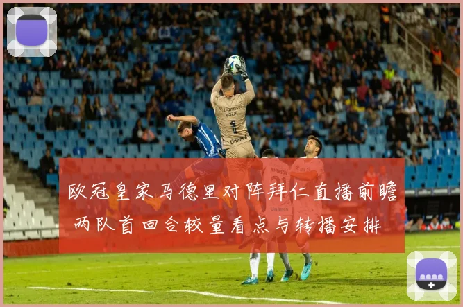 欧冠皇家马德里对阵拜仁直播前瞻 两队首回合较量看点与转播安排