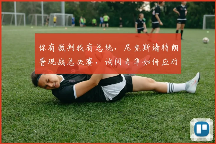 你有裁判我有总统，尼克斯请特朗普观战总决赛，试问肖华如何应对