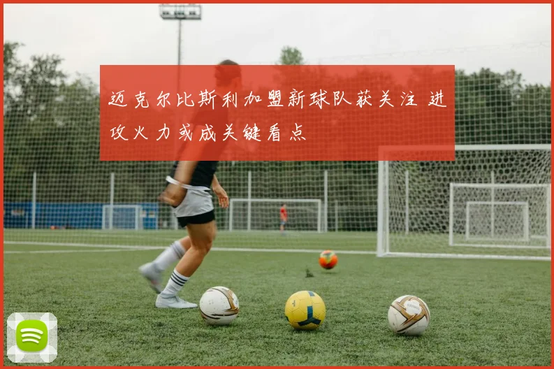 迈克尔比斯利加盟新球队获关注 进攻火力或成关键看点