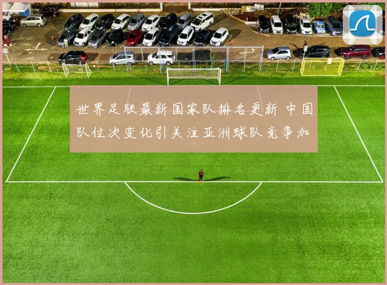 世界足联最新国家队排名更新 中国队位次变化引关注亚洲球队竞争加剧