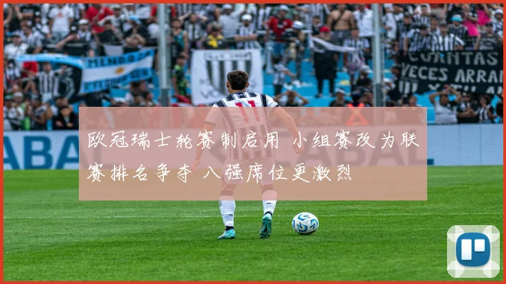 欧冠瑞士轮赛制启用 小组赛改为联赛排名争夺 八强席位更激烈