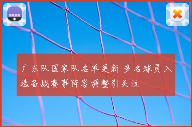 广东队国家队名单更新 多名球员入选备战赛事阵容调整引关注