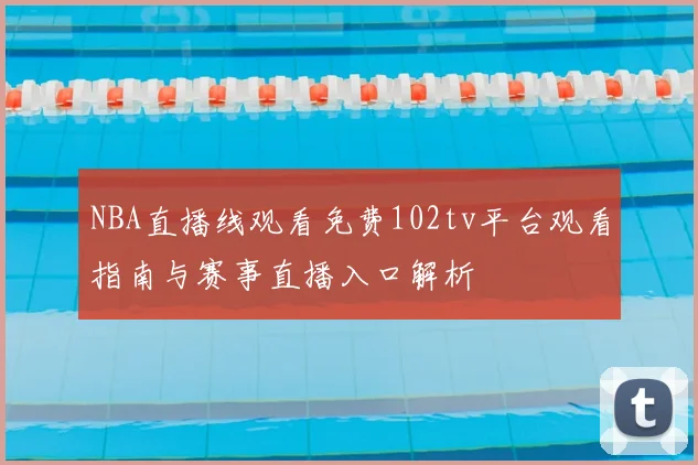 NBA直播线观看免费102tv平台观看指南与赛事直播入口解析