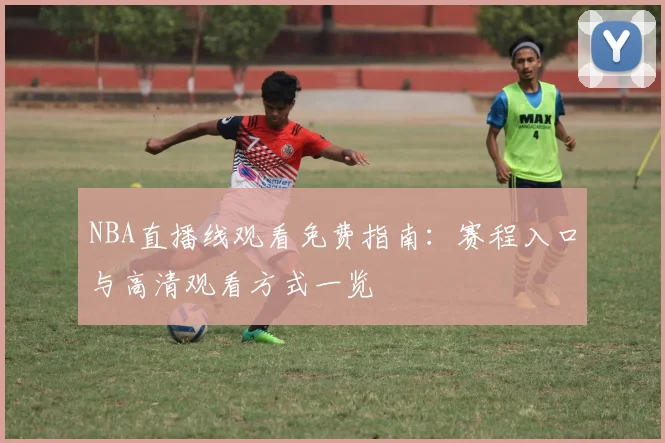 NBA直播线观看免费指南：赛程入口与高清观看方式一览