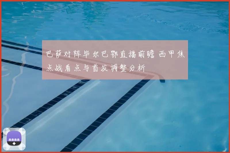 巴萨对阵毕尔巴鄂直播前瞻 西甲焦点战看点与首发调整分析