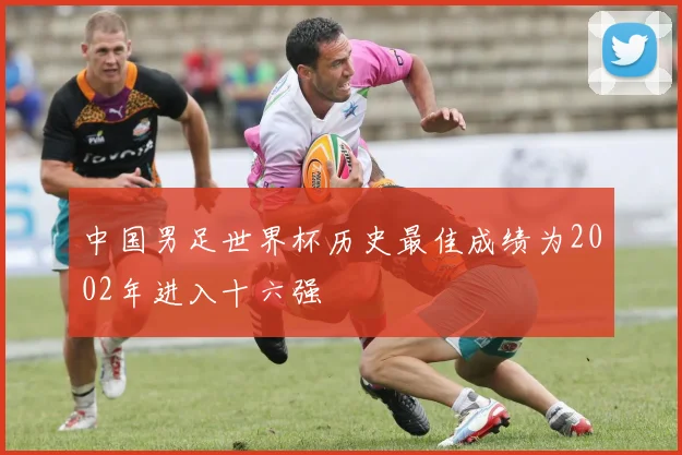 中国男足世界杯历史最佳成绩为2002年进入十六强
