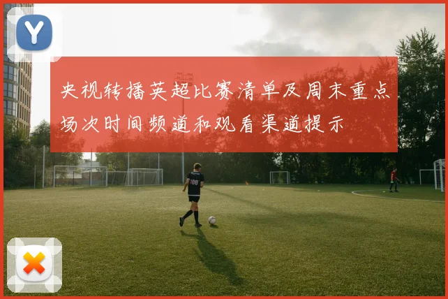 央视转播英超比赛清单及周末重点场次时间频道和观看渠道提示