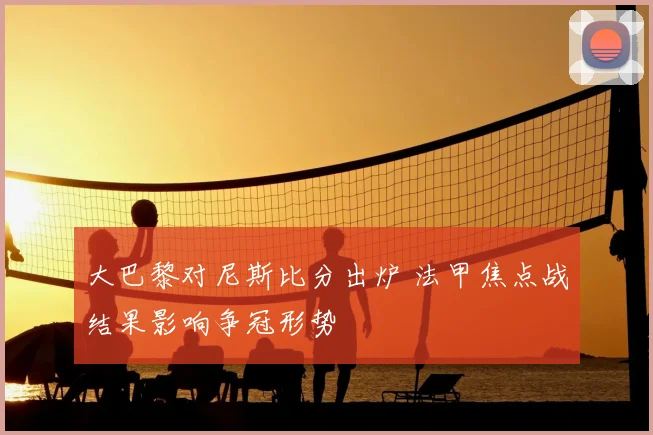 大巴黎对尼斯比分出炉 法甲焦点战结果影响争冠形势