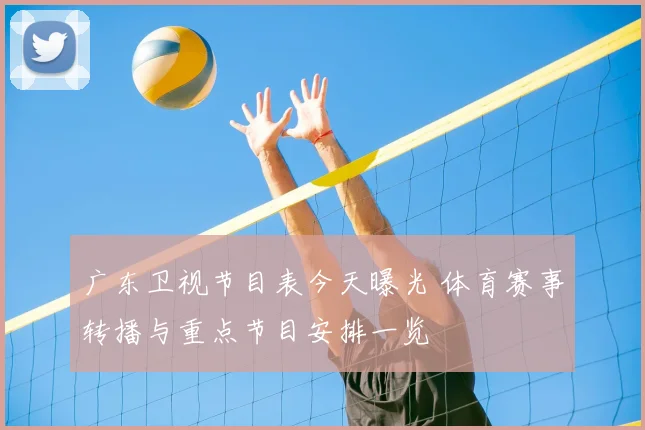广东卫视节目表今天曝光 体育赛事转播与重点节目安排一览