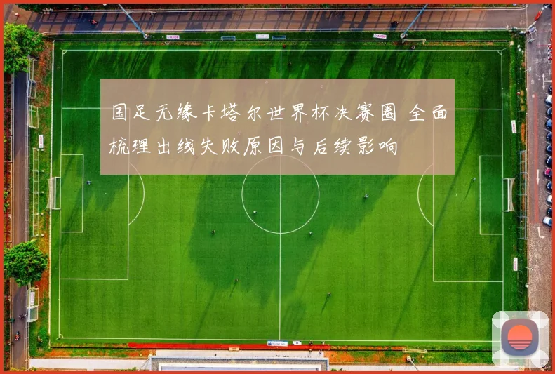 国足无缘卡塔尔世界杯决赛圈 全面梳理出线失败原因与后续影响