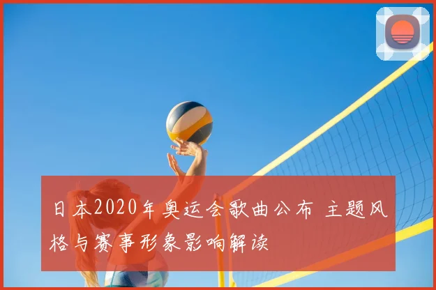 日本2020年奥运会歌曲公布 主题风格与赛事形象影响解读