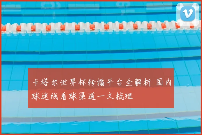 卡塔尔世界杯转播平台全解析 国内球迷线看球渠道一文梳理