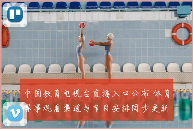中国教育电视台直播入口公布 体育赛事观看渠道与节目安排同步更新