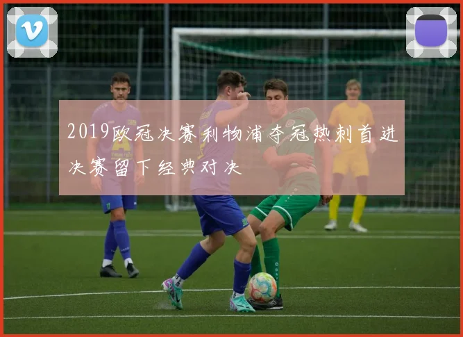 2019欧冠决赛利物浦夺冠热刺首进决赛留下经典对决