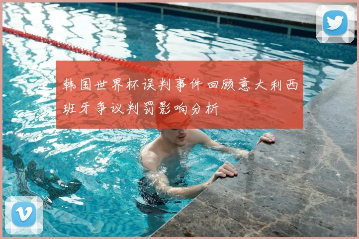 韩国世界杯误判事件回顾意大利西班牙争议判罚影响分析