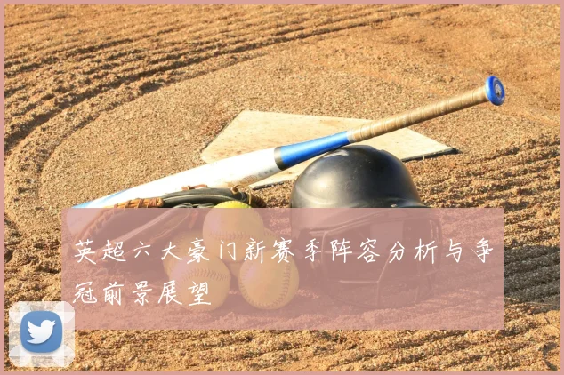 英超六大豪门新赛季阵容分析与争冠前景展望