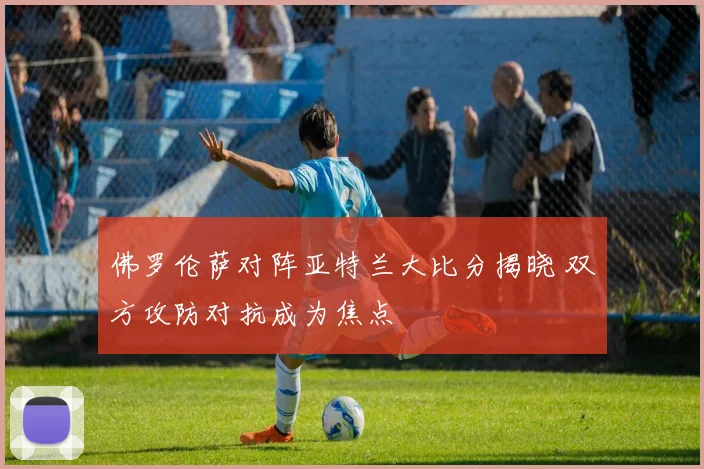 佛罗伦萨对阵亚特兰大比分揭晓 双方攻防对抗成为焦点
