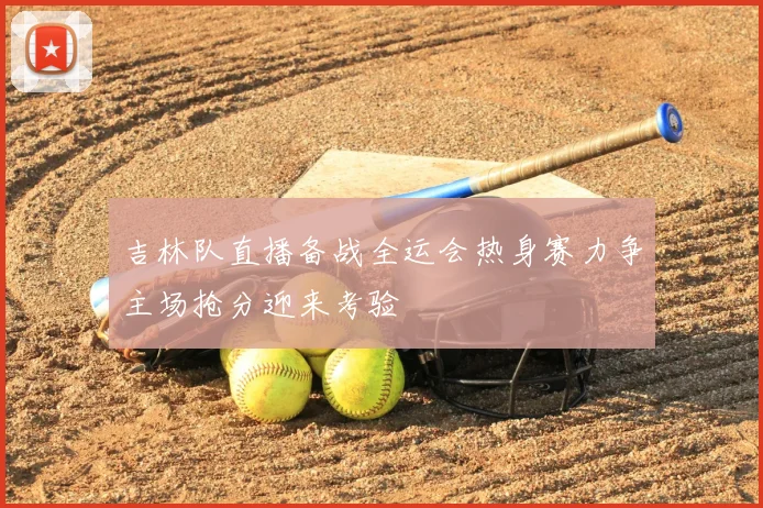 吉林队直播备战全运会热身赛力争主场抢分迎来考验