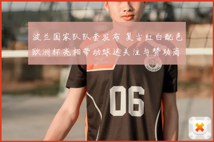 波兰国家队队套发布 复古红白配色欧洲杯亮相带动球迷关注与赞助商合作