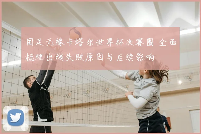 国足无缘卡塔尔世界杯决赛圈 全面梳理出线失败原因与后续影响