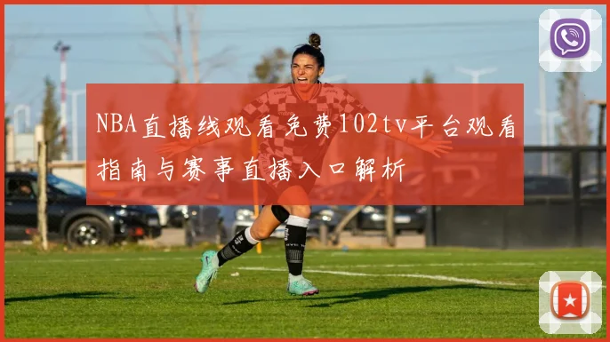 NBA直播线观看免费102tv平台观看指南与赛事直播入口解析