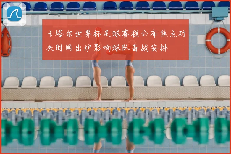 卡塔尔世界杯足球赛程公布焦点对决时间出炉影响球队备战安排
