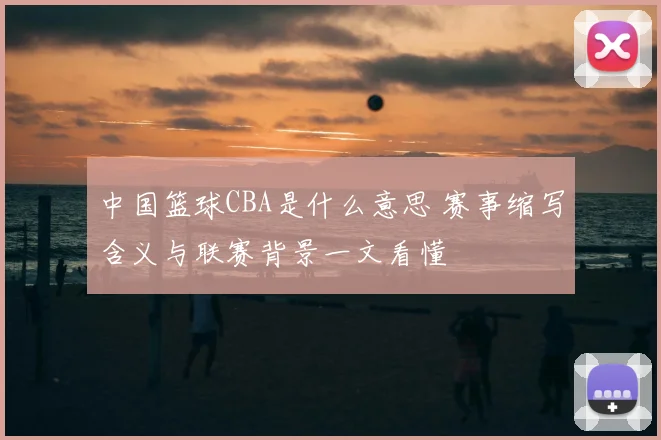 中国篮球CBA是什么意思 赛事缩写含义与联赛背景一文看懂
