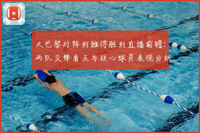 大巴黎对阵利雅得胜利直播前瞻：两队交锋看点与核心球员表现分析