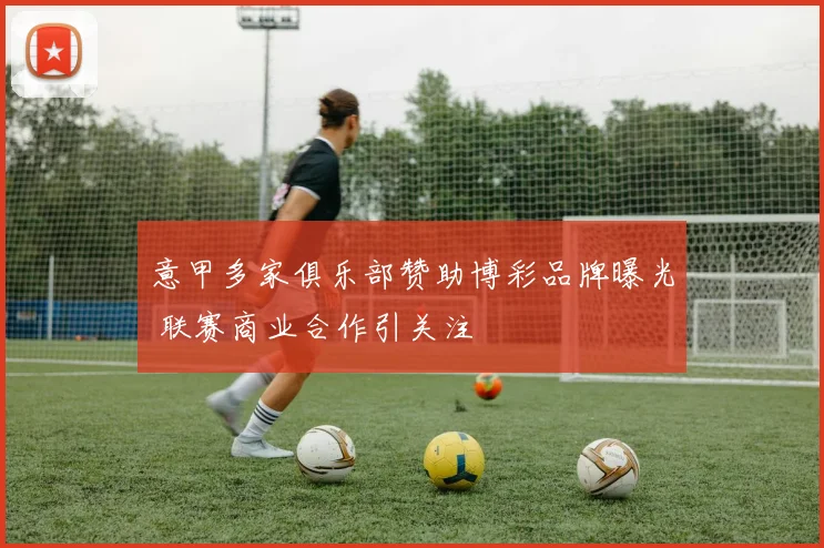 意甲多家俱乐部赞助博彩品牌曝光 联赛商业合作引关注