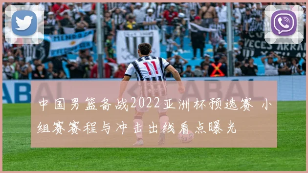 中国男篮备战2022亚洲杯预选赛 小组赛赛程与冲击出线看点曝光